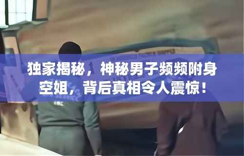 独家揭秘,神秘男子频频附身空姐,背后真相令人震惊!