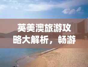 英美澳旅游攻略大解析,畅游世界三大旅游胜地全景图