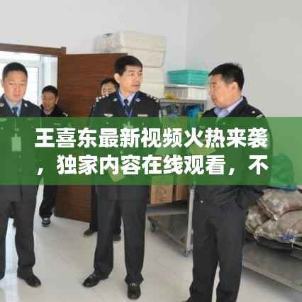 王喜东最新视频火热来袭,独家内容在线观看,不容错过!