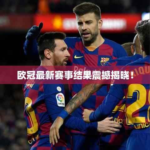 欧冠最新赛事结果震撼揭晓!