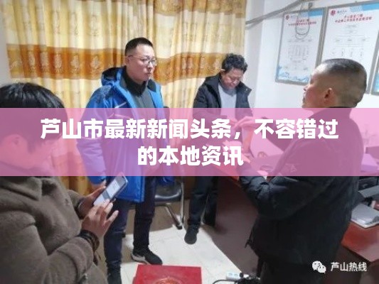 芦山市最新新闻头条,不容错过的本地资讯