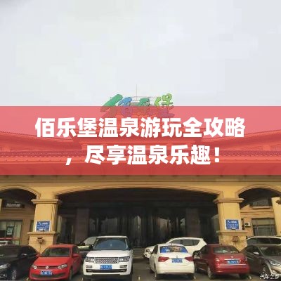 佰乐堡温泉游玩全攻略,尽享温泉乐趣!