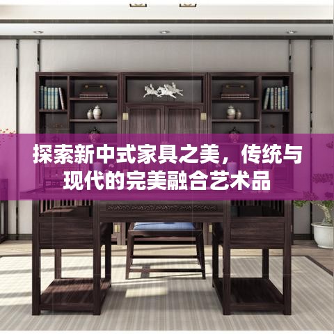 探索新中式家具之美,传统与现代的完美融合艺术品